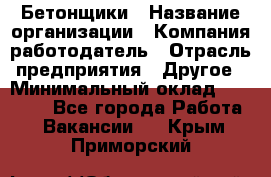 Бетонщики › Название организации ­ Компания-работодатель › Отрасль предприятия ­ Другое › Минимальный оклад ­ 40 000 - Все города Работа » Вакансии   . Крым,Приморский